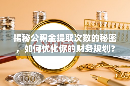 虎丘揭秘公积金提取次数的秘密，如何优化你的财务规划？