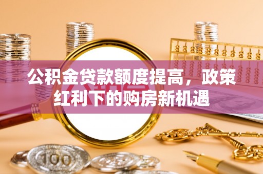 虎丘公积金贷款额度提高，政策红利下的购房新机遇