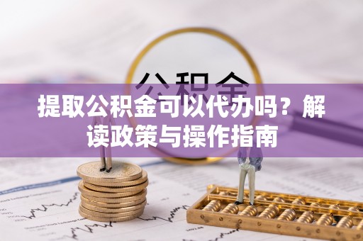 虎丘提取公积金可以代办吗？解读政策与操作指南