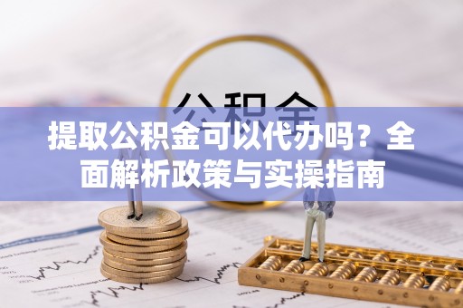 虎丘提取公积金可以代办吗？全面解析政策与实操指南