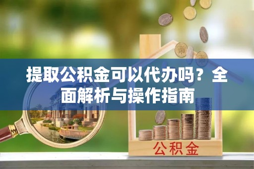 虎丘提取公积金可以代办吗？全面解析与操作指南