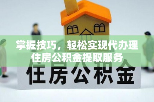 虎丘掌握技巧，轻松实现代办理住房公积金提取服务