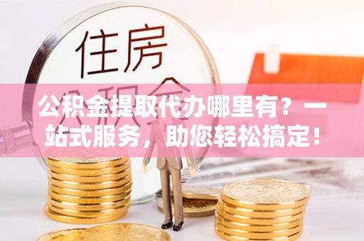虎丘公积金提取代办哪里有？一站式服务，助您轻松搞定！
