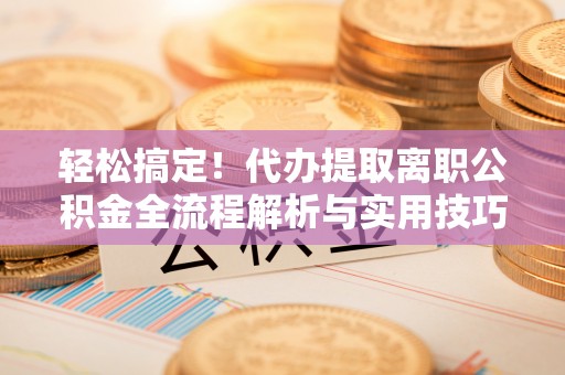 虎丘轻松搞定！代办提取离职公积金全流程解析与实用技巧