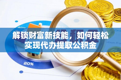 虎丘解锁财富新技能，如何轻松实现代办提取公积金