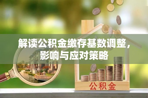 虎丘解读公积金缴存基数调整，影响与应对策略