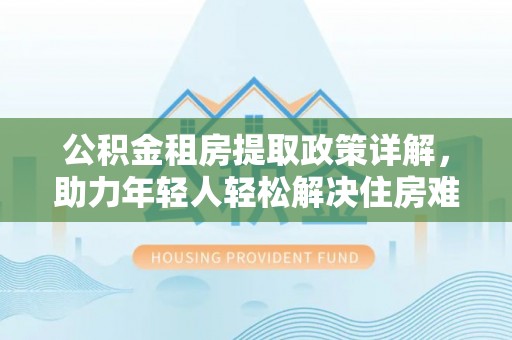 虎丘公积金租房提取政策详解，助力年轻人轻松解决住房难题