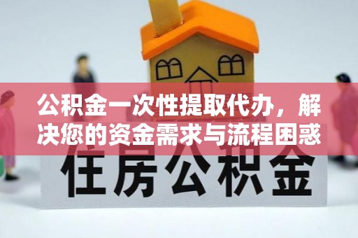 虎丘公积金一次性提取代办，解决您的资金需求与流程困惑