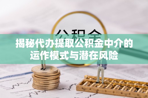 虎丘揭秘代办提取公积金中介的运作模式与潜在风险