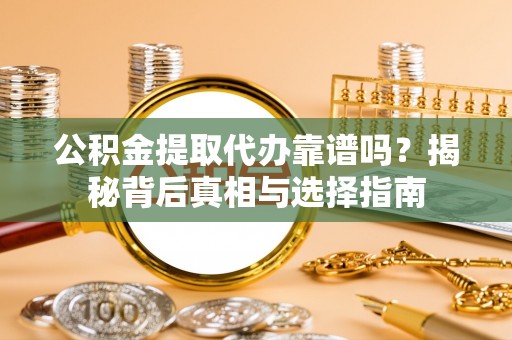 虎丘公积金提取代办靠谱吗？揭秘背后真相与选择指南