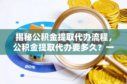 虎丘揭秘公积金提取代办流程，公积金提取代办要多久？一文读懂