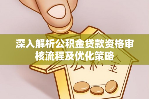 虎丘深入解析公积金贷款资格审核流程及优化策略
