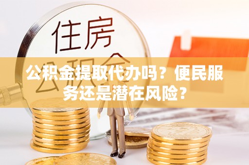 虎丘公积金提取代办吗？便民服务还是潜在风险？