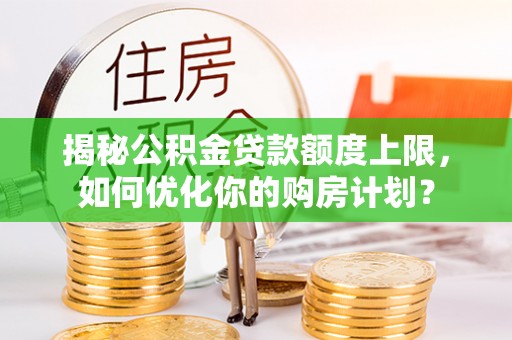 虎丘揭秘公积金贷款额度上限，如何优化你的购房计划？