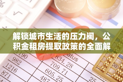 虎丘解锁城市生活的压力阀，公积金租房提取政策的全面解析与实践指南