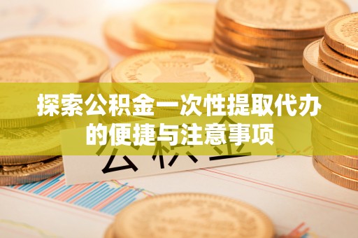 虎丘探索公积金一次性提取代办的便捷与注意事项
