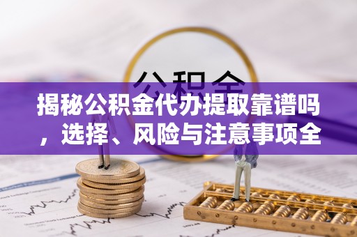 虎丘揭秘公积金代办提取靠谱吗，选择、风险与注意事项全解析