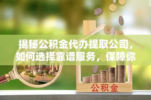 虎丘揭秘公积金代办提取公司，如何选择靠谱服务，保障你的资金安全