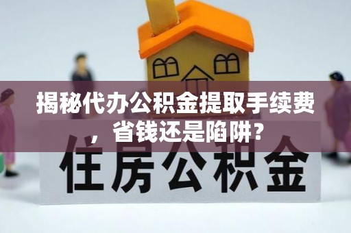 虎丘揭秘代办公积金提取手续费，省钱还是陷阱？
