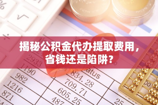 虎丘揭秘公积金代办提取费用，省钱还是陷阱？