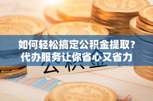 虎丘如何轻松搞定公积金提取？代办服务让你省心又省力