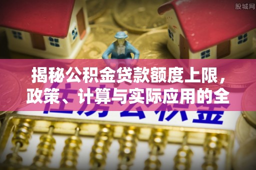 虎丘揭秘公积金贷款额度上限，政策、计算与实际应用的全面解析