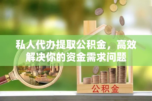 虎丘私人代办提取公积金，高效解决你的资金需求问题