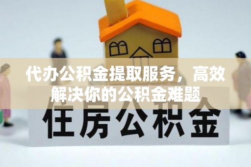 虎丘代办公积金提取服务，高效解决你的公积金难题