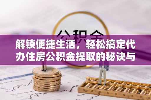 虎丘解锁便捷生活，轻松搞定代办住房公积金提取的秘诀与技巧