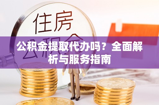 虎丘公积金提取代办吗？全面解析与服务指南