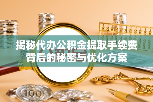虎丘揭秘代办公积金提取手续费背后的秘密与优化方案