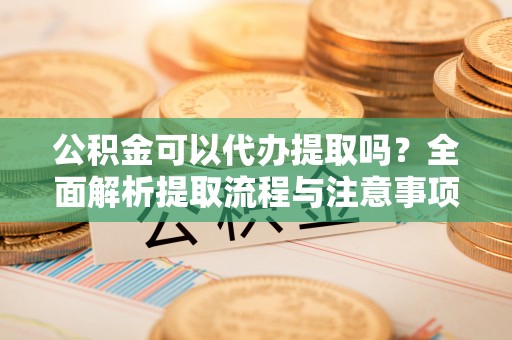 虎丘公积金可以代办提取吗？全面解析提取流程与注意事项