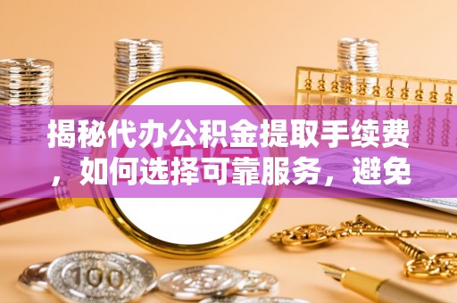 虎丘揭秘代办公积金提取手续费，如何选择可靠服务，避免隐形陷阱