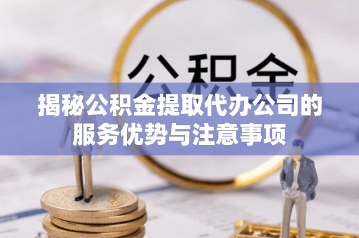 虎丘揭秘公积金提取代办公司的服务优势与注意事项