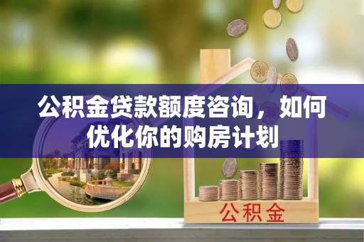 虎丘公积金贷款额度咨询，如何优化你的购房计划