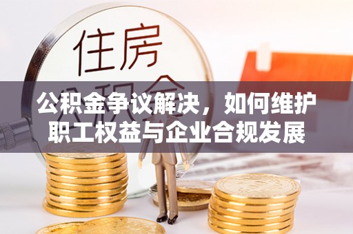 虎丘公积金争议解决，如何维护职工权益与企业合规发展