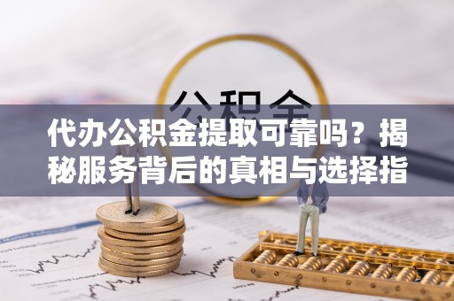 虎丘代办公积金提取可靠吗？揭秘服务背后的真相与选择指南