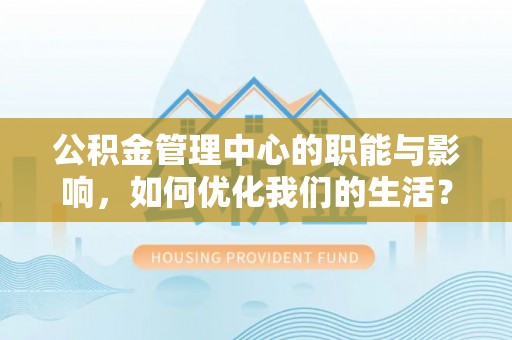 虎丘公积金管理中心的职能与影响，如何优化我们的生活？