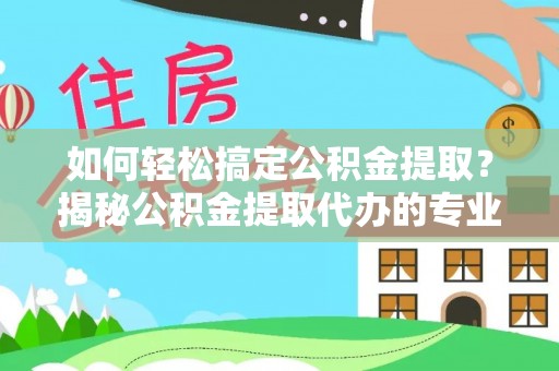 虎丘如何轻松搞定公积金提取？揭秘公积金提取代办的专业服务
