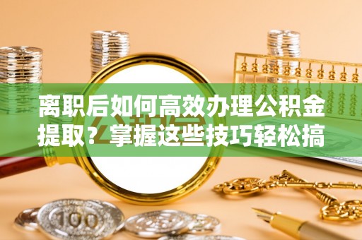 虎丘离职后如何高效办理公积金提取？掌握这些技巧轻松搞定