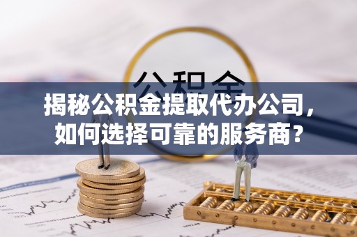 虎丘揭秘公积金提取代办公司，如何选择可靠的服务商？