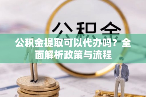 虎丘公积金提取可以代办吗？全面解析政策与流程