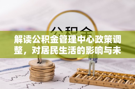 虎丘解读公积金管理中心政策调整，对居民生活的影响与未来展望