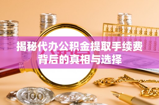 虎丘揭秘代办公积金提取手续费背后的真相与选择