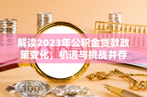 虎丘解读2023年公积金贷款政策变化，机遇与挑战并存