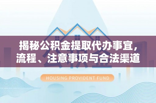 虎丘揭秘公积金提取代办事宜，流程、注意事项与合法渠道