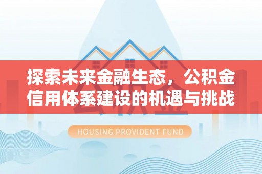 虎丘探索未来金融生态，公积金信用体系建设的机遇与挑战
