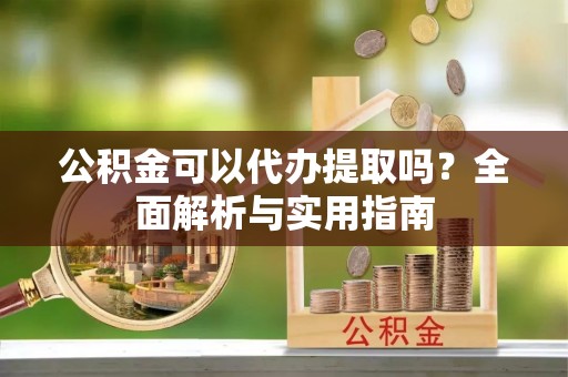 虎丘公积金可以代办提取吗？全面解析与实用指南