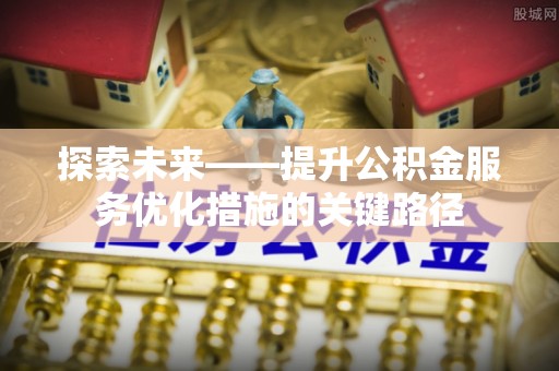 虎丘探索未来——提升公积金服务优化措施的关键路径