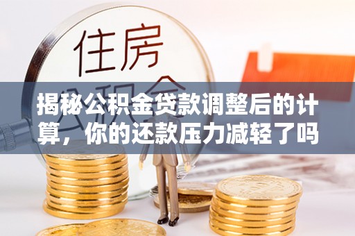 虎丘揭秘公积金贷款调整后的计算，你的还款压力减轻了吗？